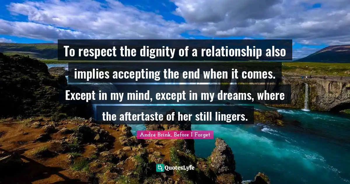 Endings Quotes: "To respect the dignity of a relationship also implies accepting the end when it comes. Except in my mind, except in my dreams, where the aftertaste of her still lingers."