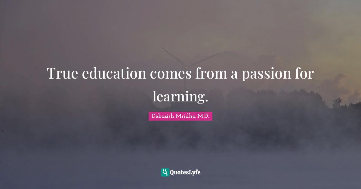 True education comes from a passion for learning.... Quote by Debasish
