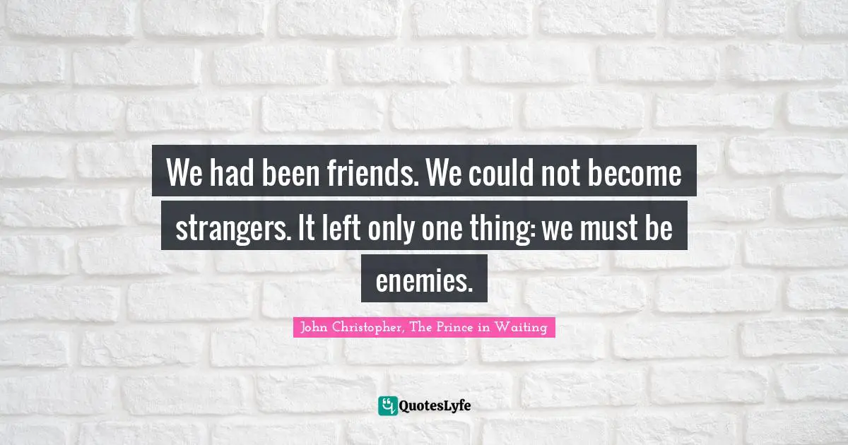 We had been friends. We could not become strangers. It left only one thing: we must be enemies.