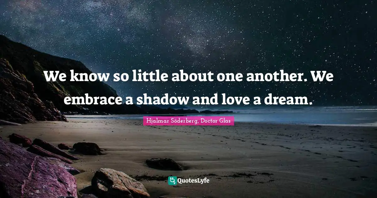 We know so little about one another. We embrace a shadow and love a dream.