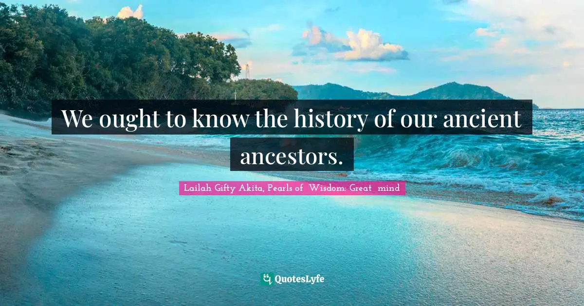 Ancestral Memory Quotes: "We ought to know the history of our ancient ancestors."
