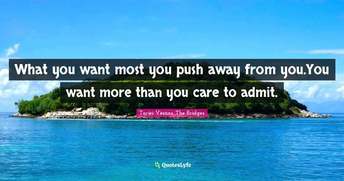What you want most you push away from you.You want more than you care to admit.