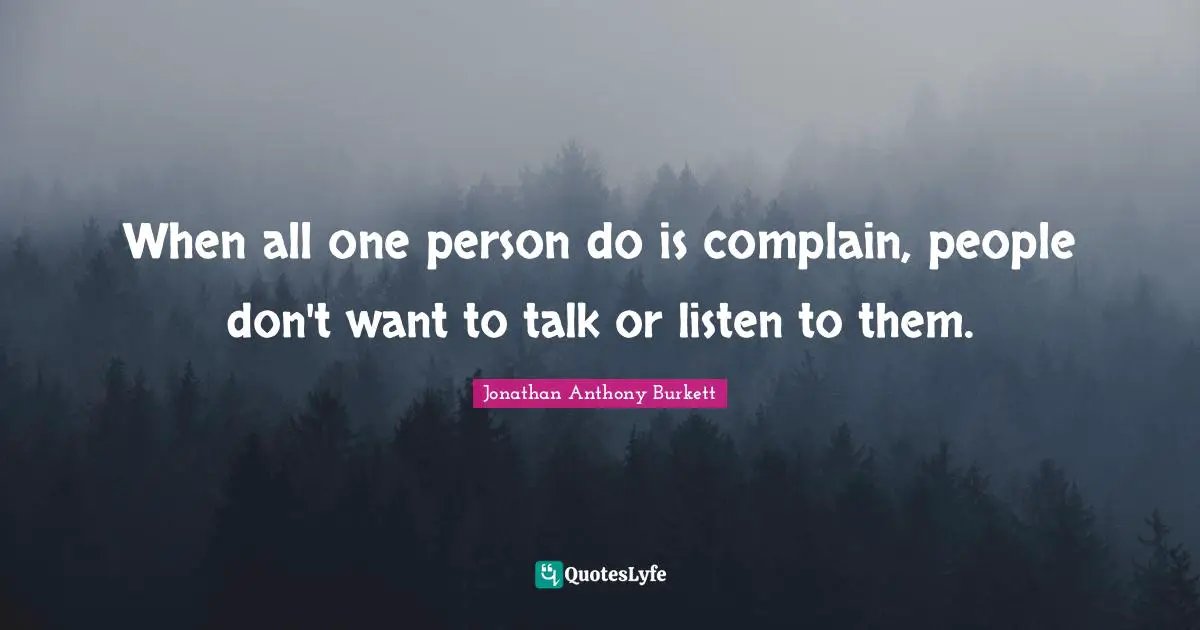 When all one person do is complain, people don't want to talk or listen to them.