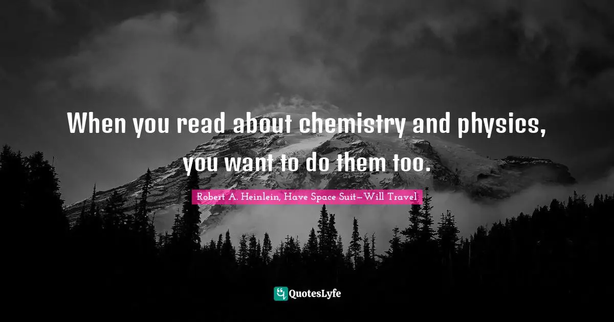 Robert A. Heinlein, Have Space Suit—Will Travel Quotes: When you read about chemistry and physics, you want to do them too.