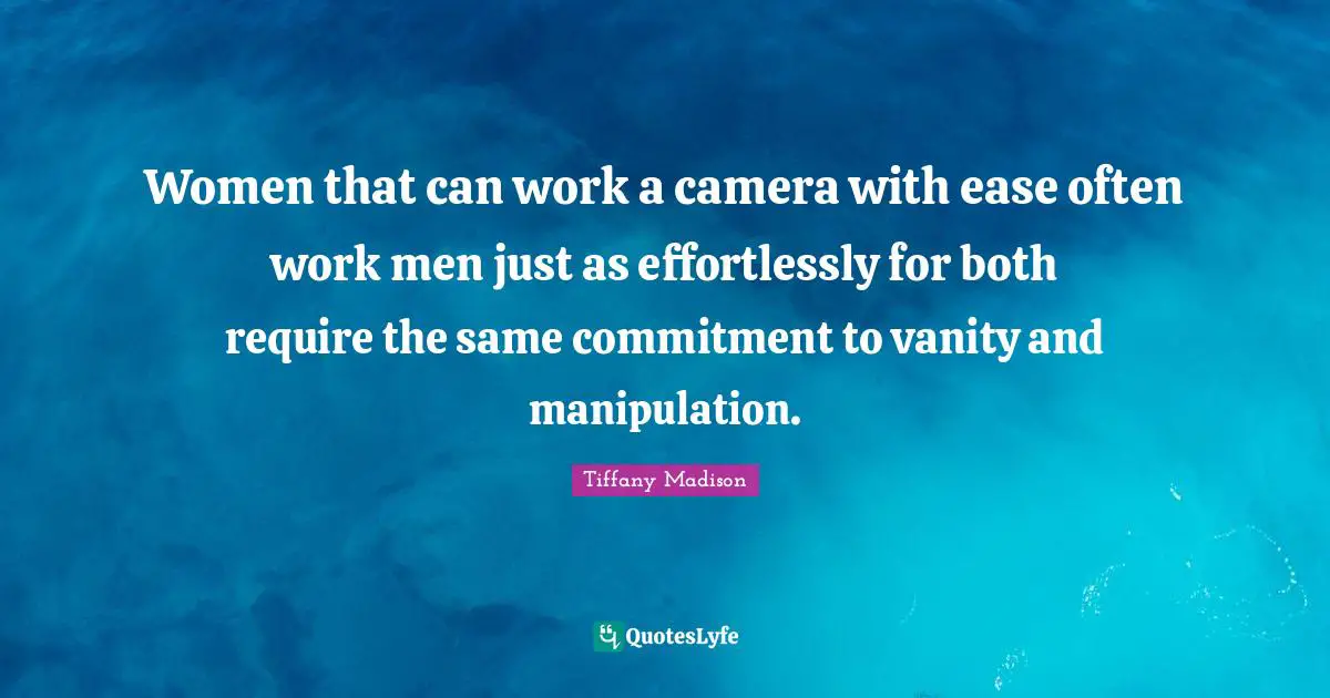 Women that can work a camera with ease often work men just as effortlessly for both require the same commitment to vanity and manipulation.