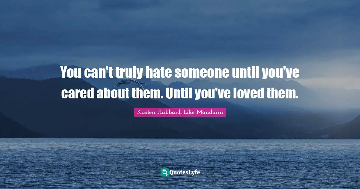 You can't truly hate someone until you've cared about them. Until you've loved them.