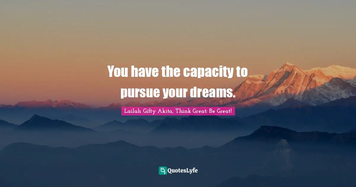 You have the capacity to pursue your dreams.