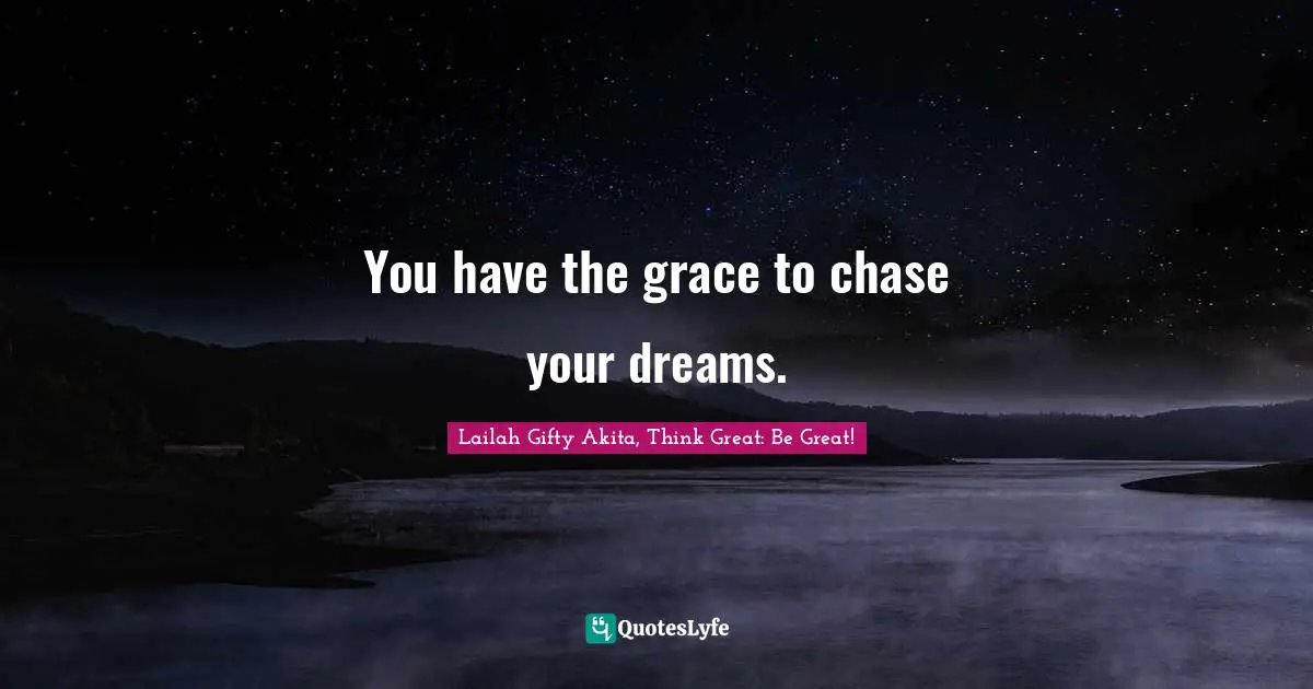You have the grace to chase your dreams.
