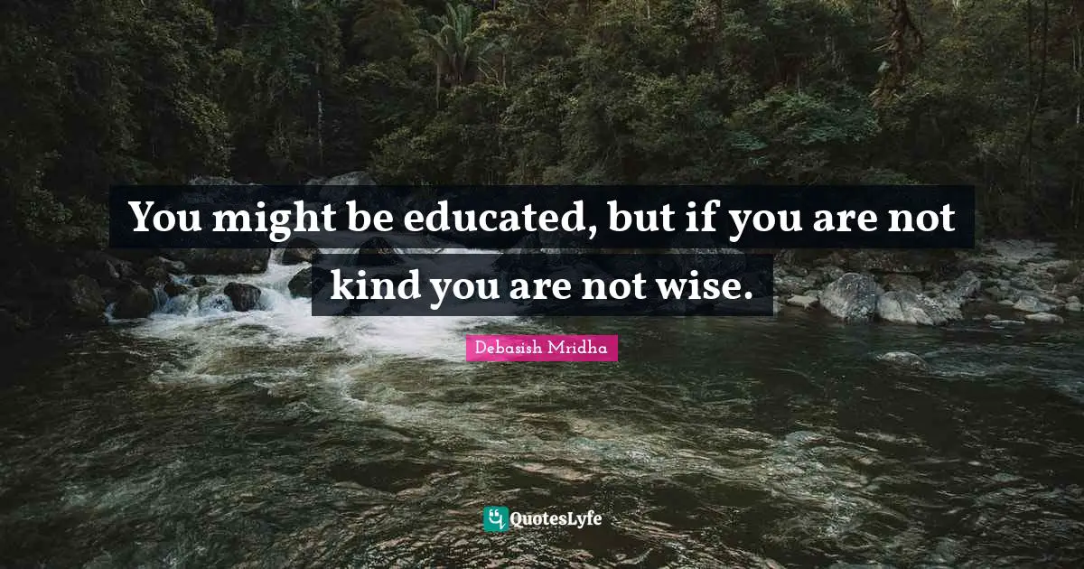 You might be educated, but if you are not kind you are not wise.