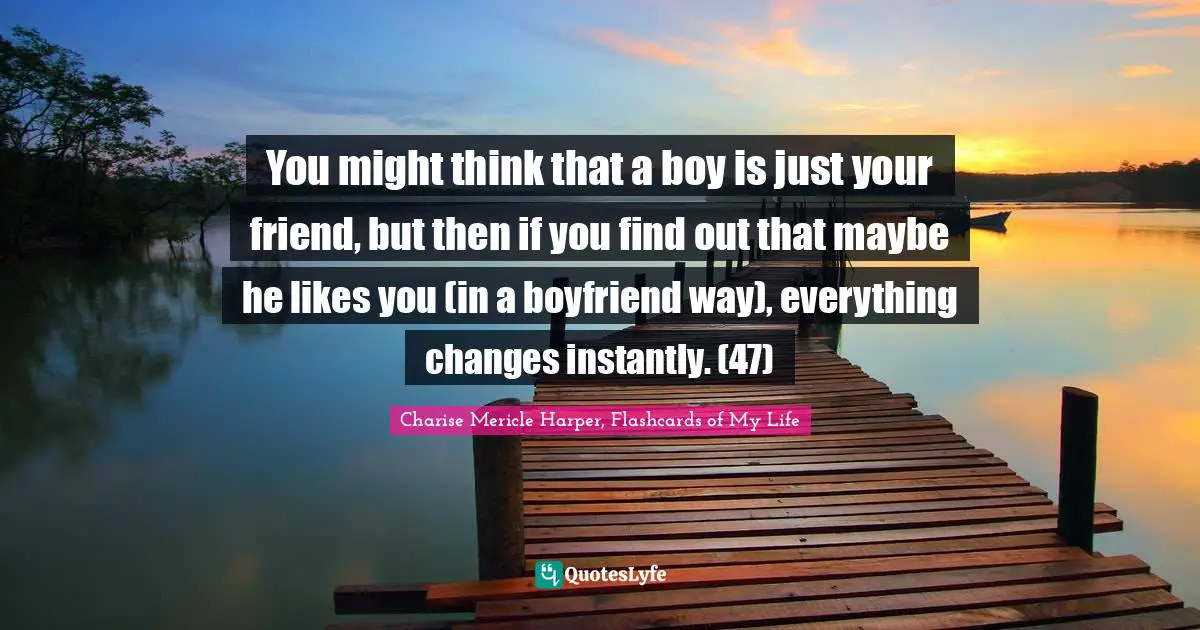 You might think that a boy is just your friend, but then if you find out that maybe he likes you (in a boyfriend way), everything changes instantly. (47)