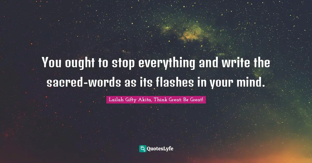 You ought to stop everything and write the sacred-words as its flashes in your mind.