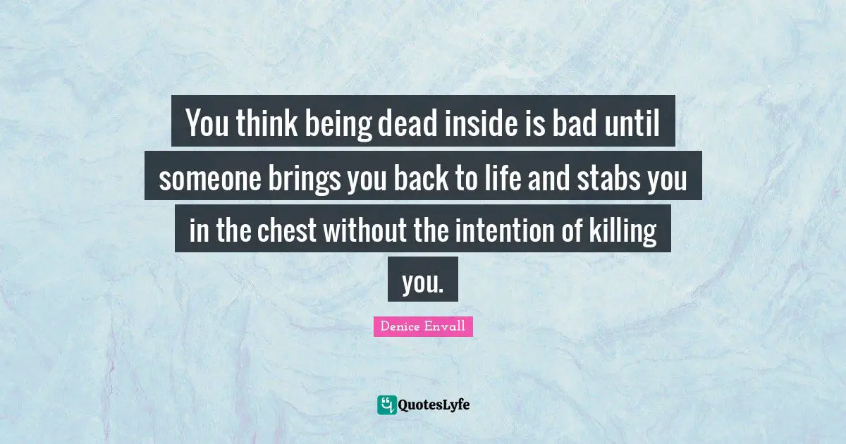 You think being dead inside is bad until someone brings you back to life and stabs you in the chest without the intention of killing you.