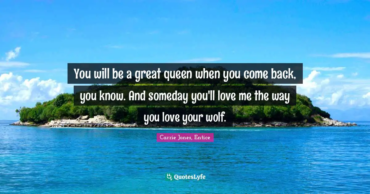 You will be a great queen when you come back, you know. And someday you'll love me the way you love your wolf.