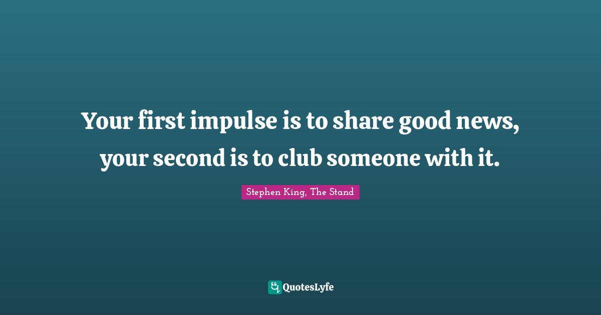 Stephen King, The Stand Quotes: "Your first impulse is to share good news, your second is to club someone with it."