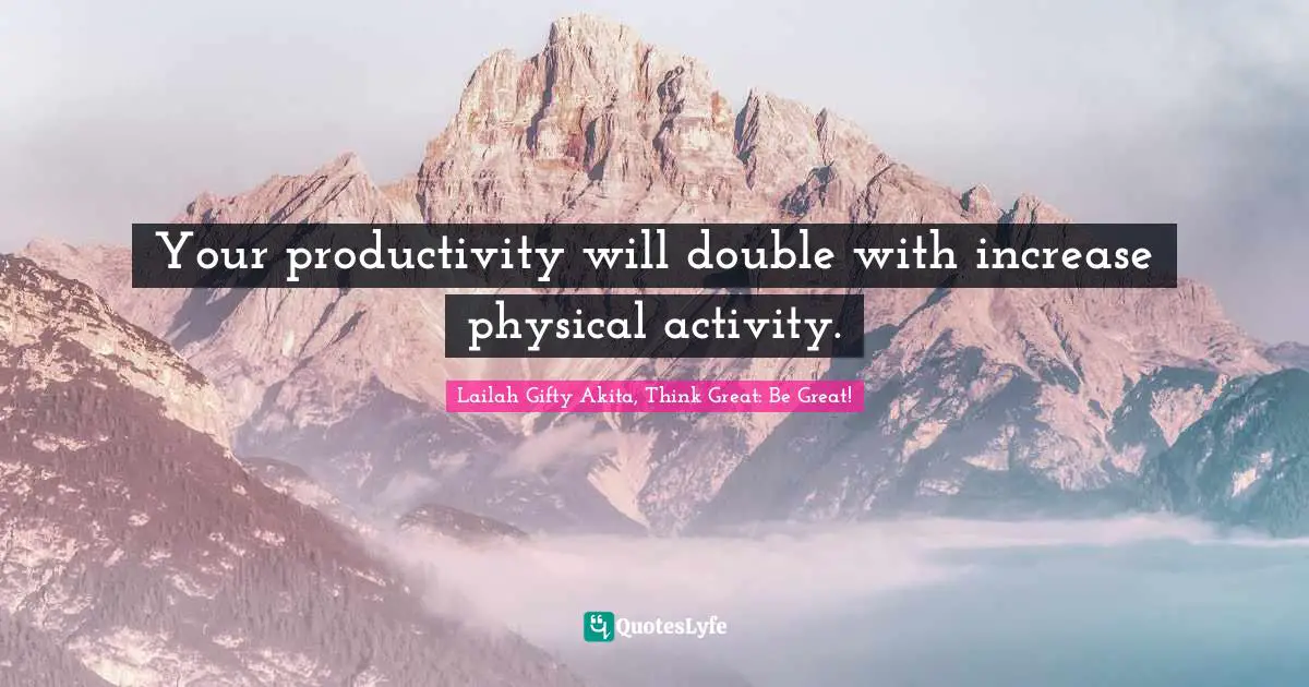 Your productivity will double with increase physical activity.
