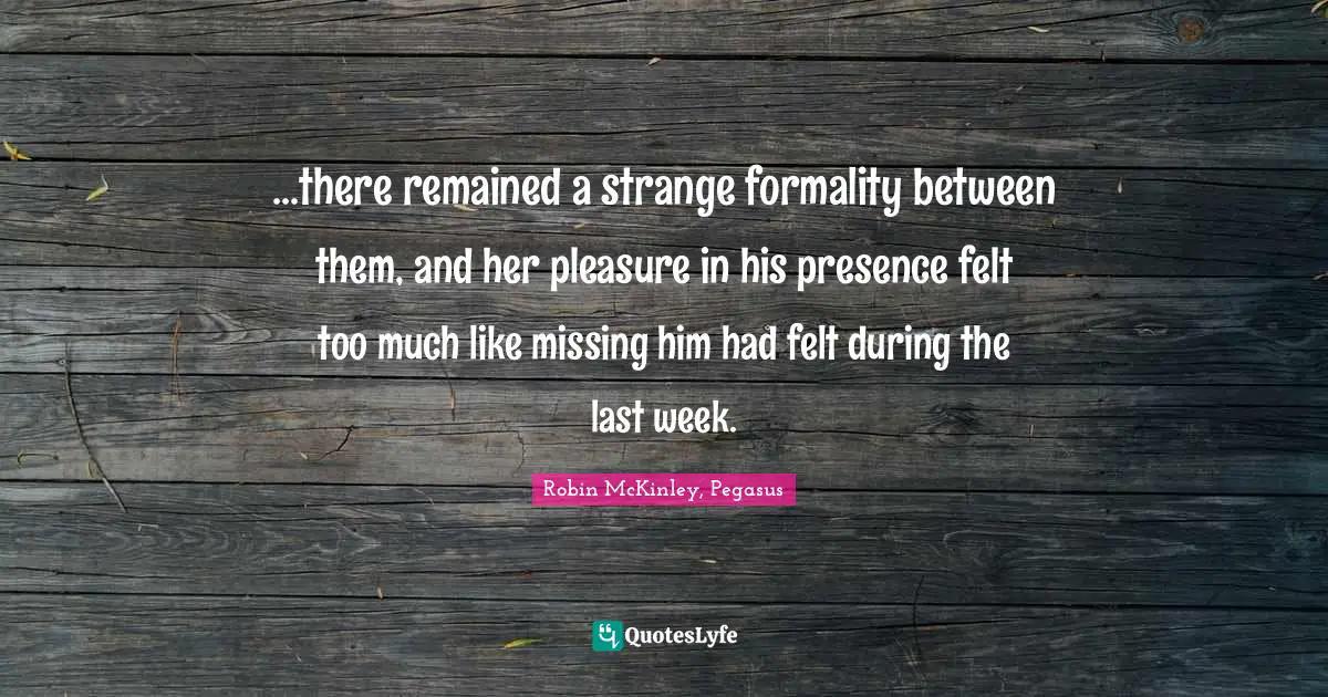 ...there remained a strange formality between them, and her pleasure in his presence felt too much like missing him had felt during the last week.