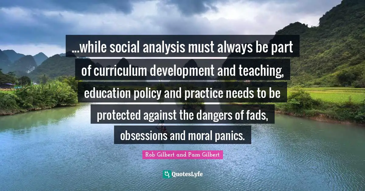 ...while social analysis must always be part of curriculum development and teaching, education policy and practice needs to be protected against the dangers of fads, obsessions and moral panics.
