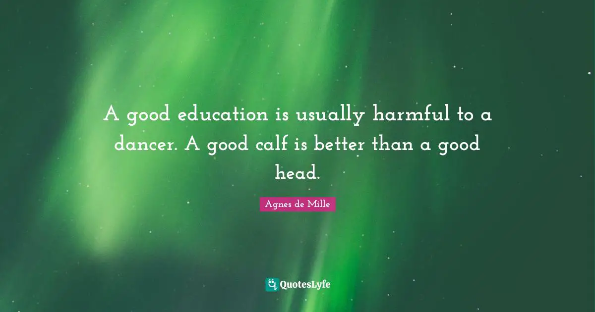 A good education is usually harmful to a dancer. A good calf is better than a good head.
