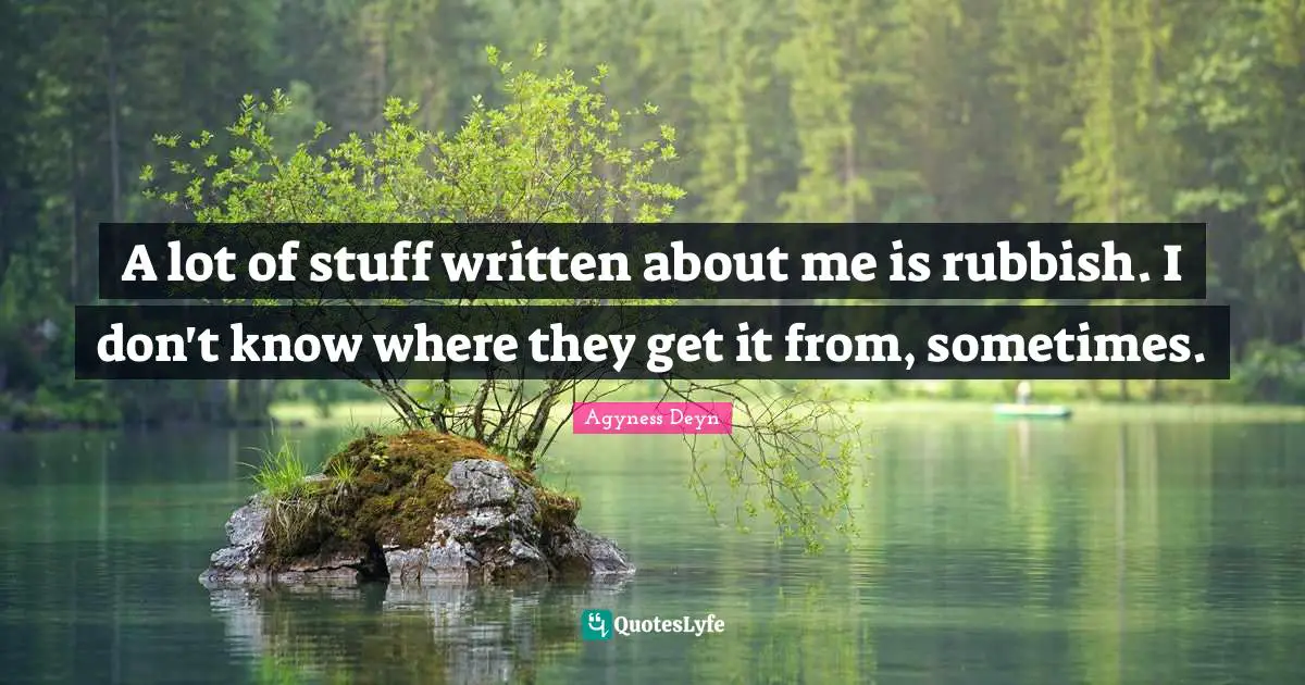 A lot of stuff written about me is rubbish. I don't know where they get it from, sometimes.