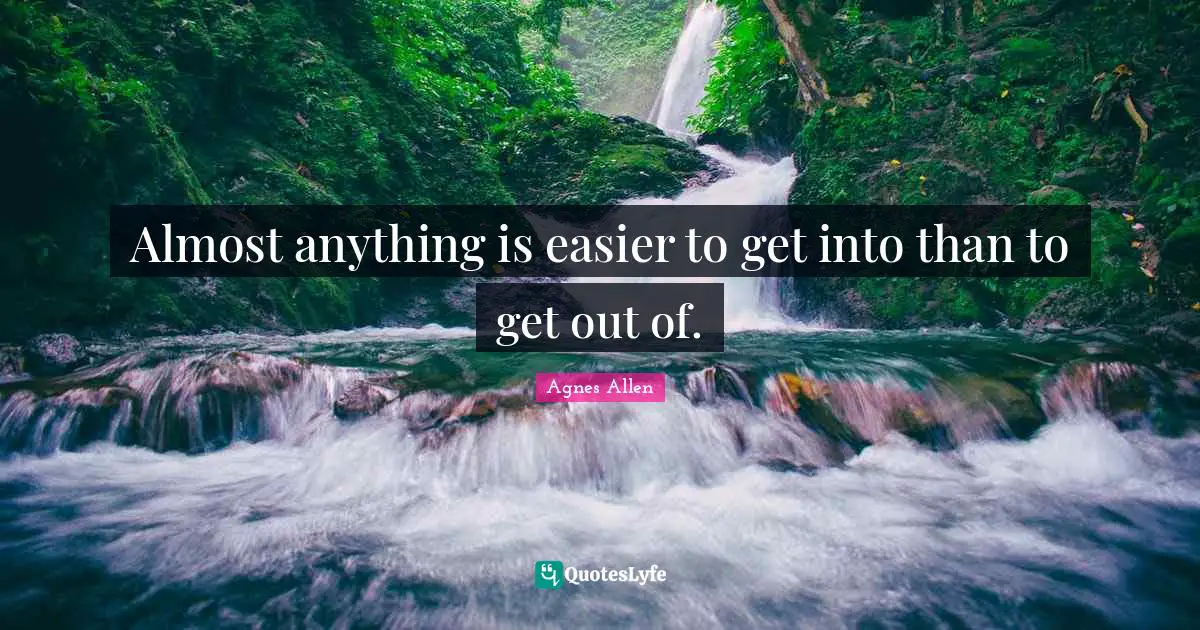 Almost anything is easier to get into than to get out of.