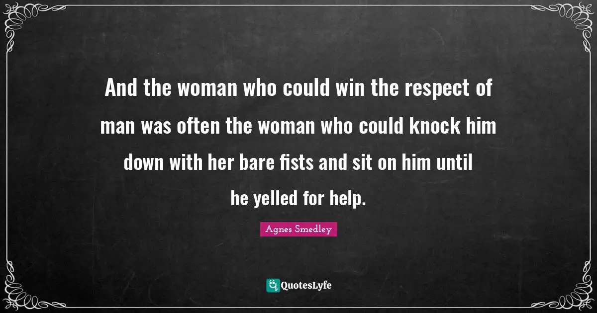 And the woman who could win the respect of man was often the woman who could knock him down with her bare fists and sit on him until he yelled for help.