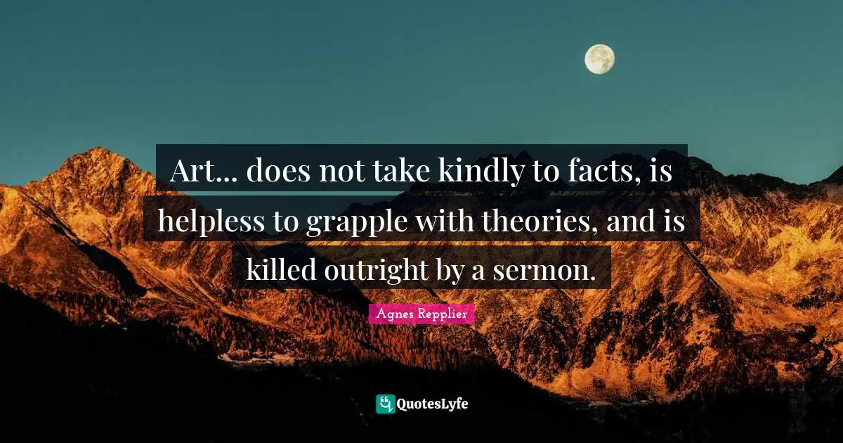 Art... does not take kindly to facts, is helpless to grapple with theories, and is killed outright by a sermon.