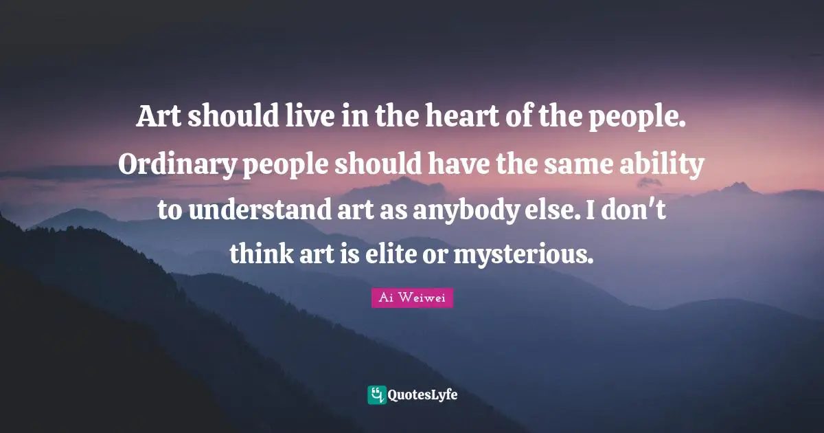 Ordinary People Quotes: "Art should live in the heart of the people. Ordinary people should have the same ability to understand art as anybody else. I don't think art is elite or mysterious."