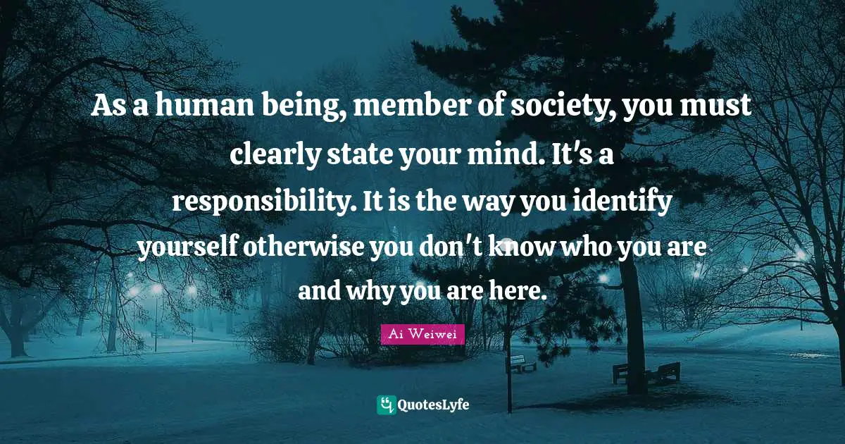 As a human being, member of society, you must clearly state your mind. It's a responsibility. It is the way you identify yourself otherwise you don't know who you are and why you are here.