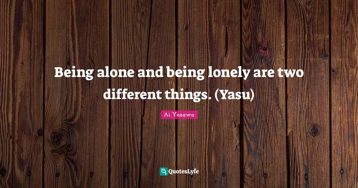 Being alone and being lonely are two different things. (Yasu)