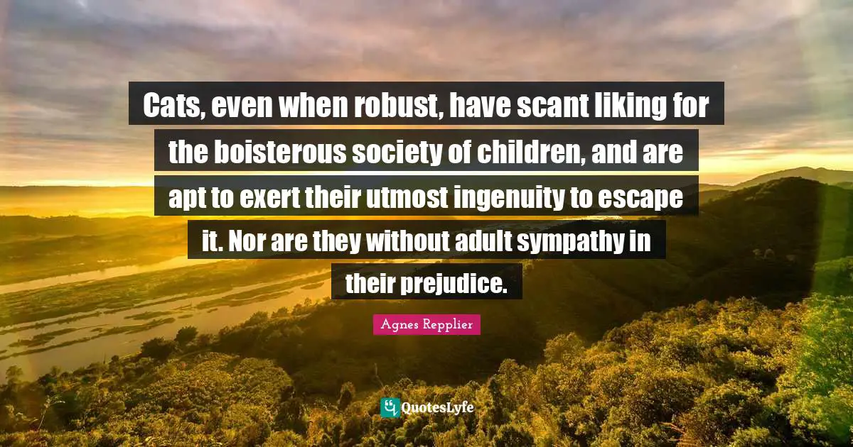 Cats, even when robust, have scant liking for the boisterous society of children, and are apt to exert their utmost ingenuity to escape it. Nor are they without adult sympathy in their prejudice.