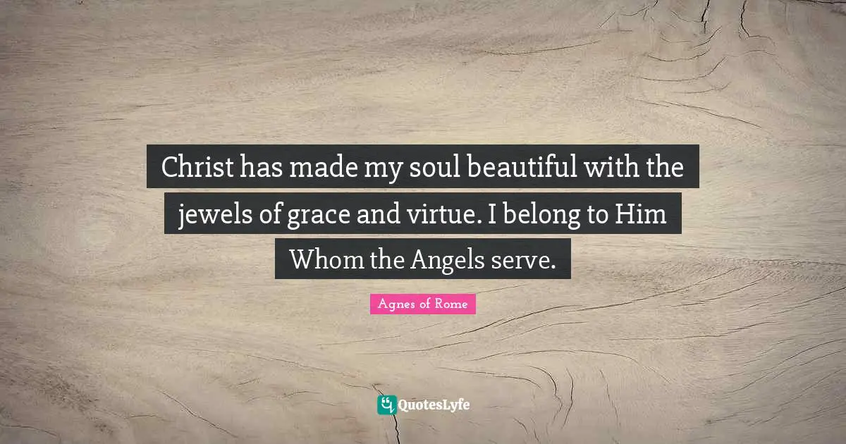 Christ has made my soul beautiful with the jewels of grace and virtue. I belong to Him Whom the Angels serve.