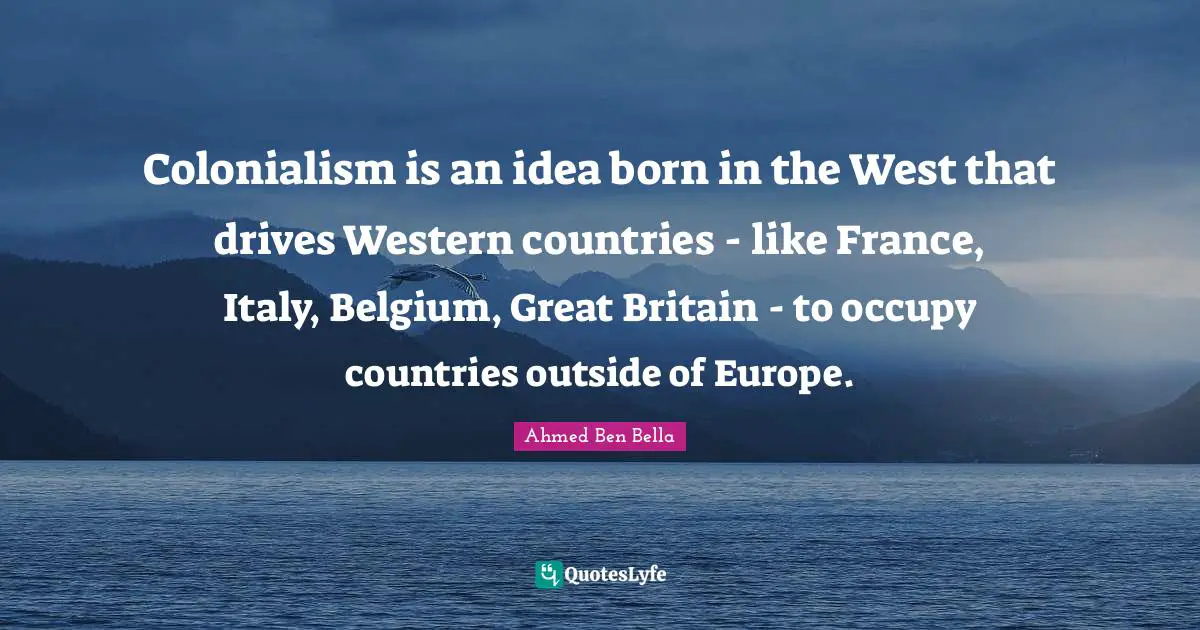Colonialism is an idea born in the West that drives Western countries - like France, Italy, Belgium, Great Britain - to occupy countries outside of Europe.