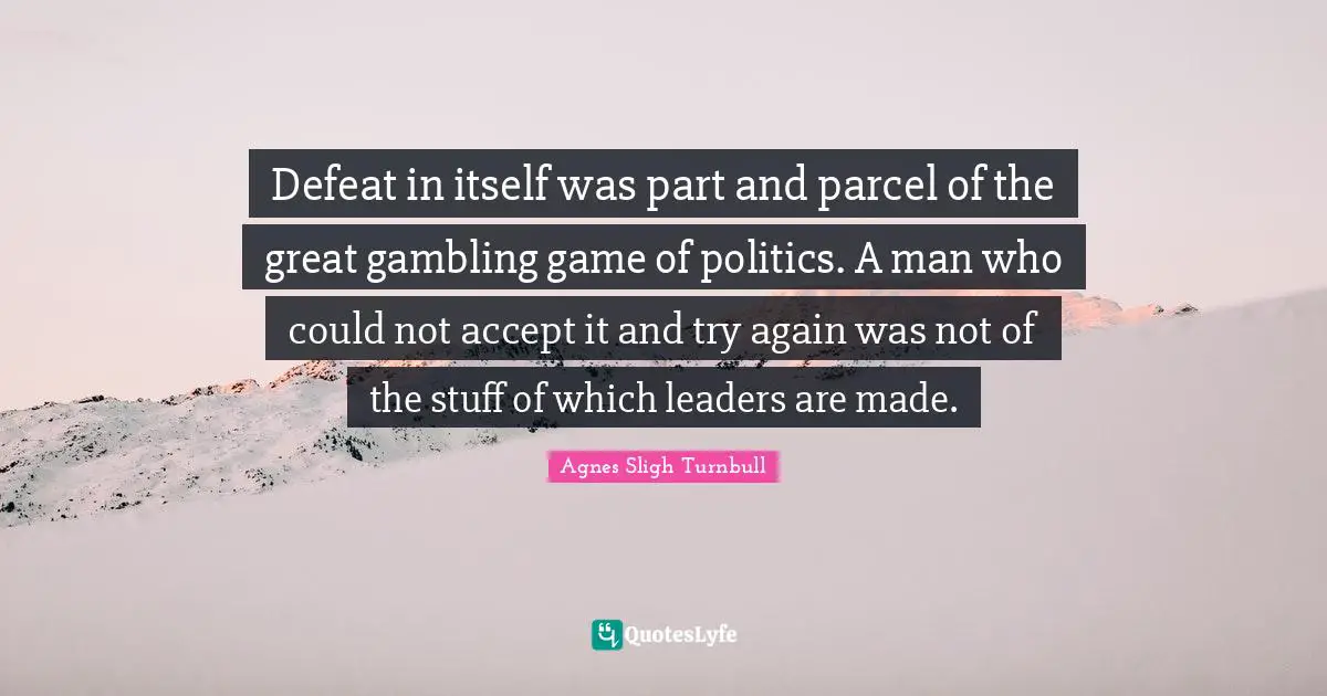 Defeat in itself was part and parcel of the great gambling game of politics. A man who could not accept it and try again was not of the stuff of which leaders are made.