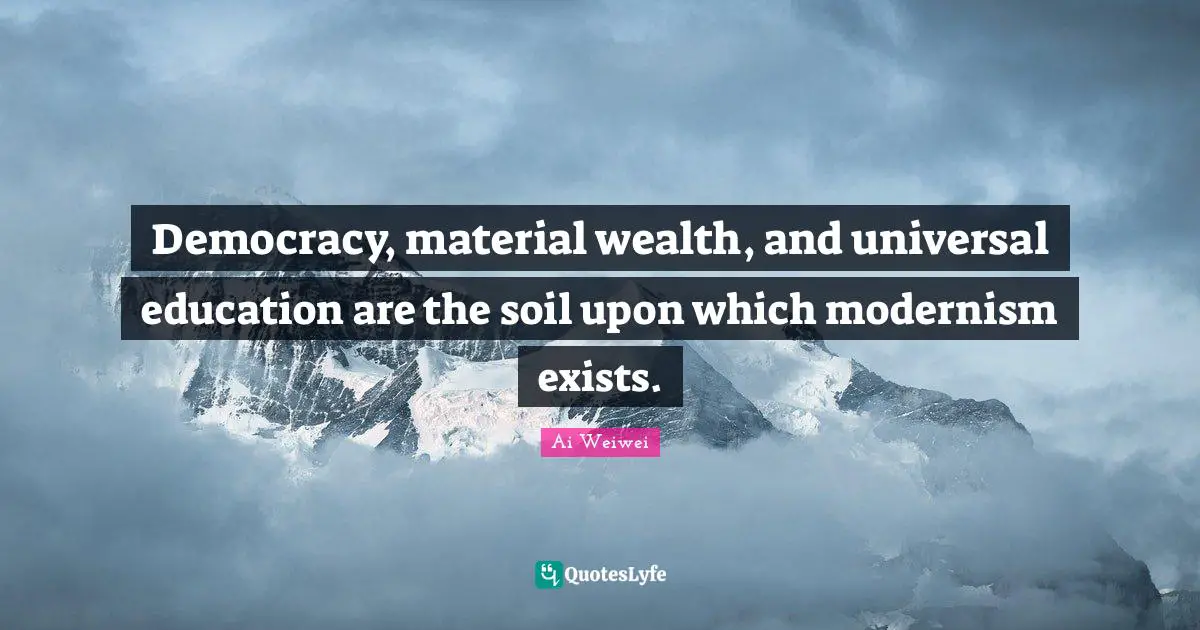 Democracy, material wealth, and universal education are the soil upon which modernism exists.