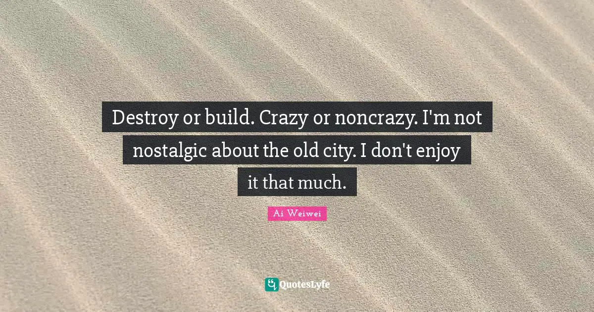 Destroy or build. Crazy or noncrazy. I'm not nostalgic about the old city. I don't enjoy it that much.