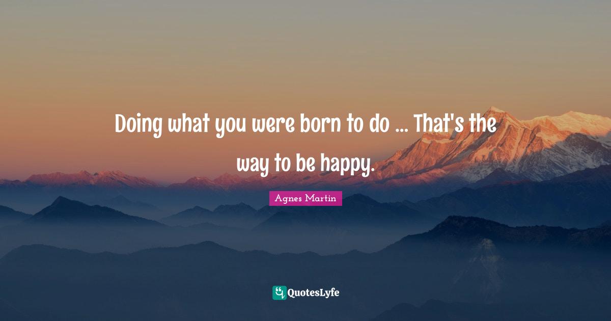 Doing what you were born to do … That's the way to be happy.