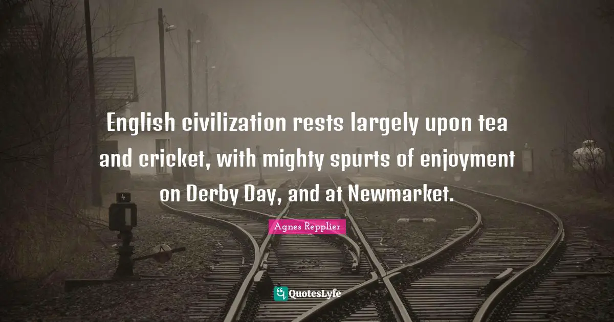 English civilization rests largely upon tea and cricket, with mighty spurts of enjoyment on Derby Day, and at Newmarket.