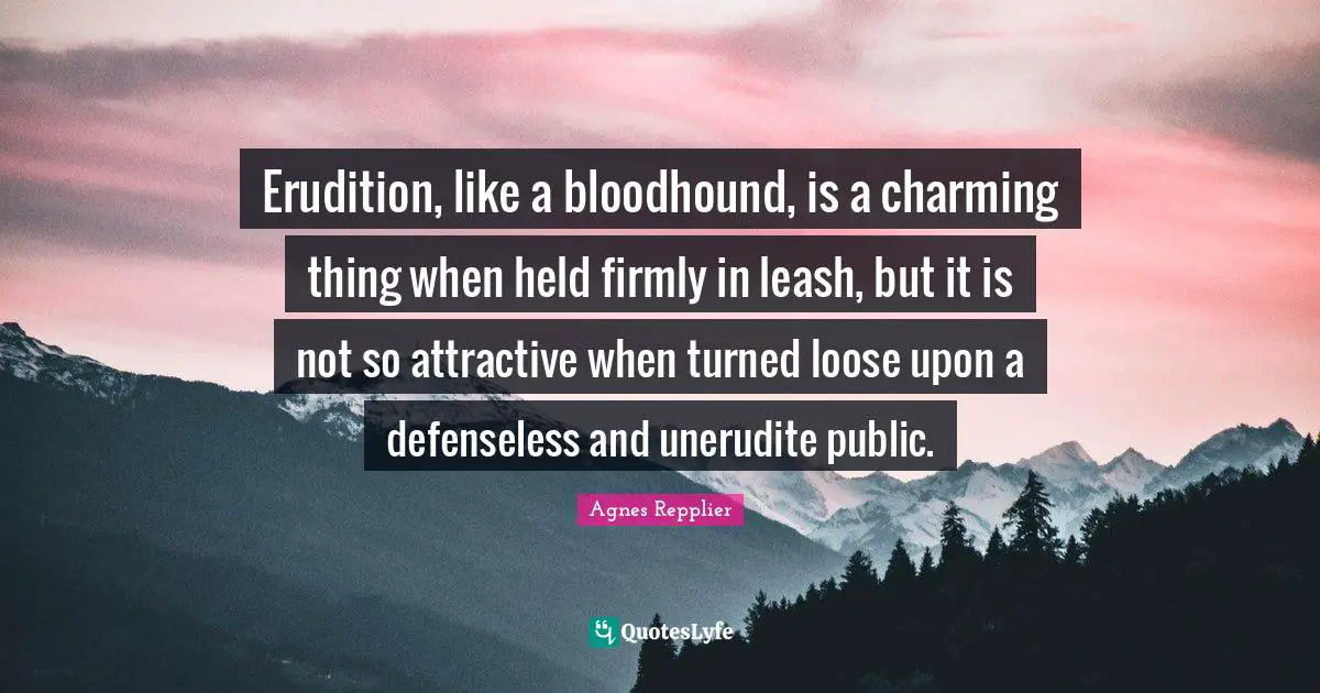 Agnes Repplier Quotes: "Erudition, like a bloodhound, is a charming thing when held firmly in leash, but it is not so attractive when turned loose upon a defenseless and unerudite public."