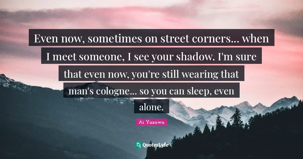 Even now, sometimes on street corners... when I meet someone, I see your shadow. I'm sure that even now, you're still wearing that man's cologne... so you can sleep, even alone.