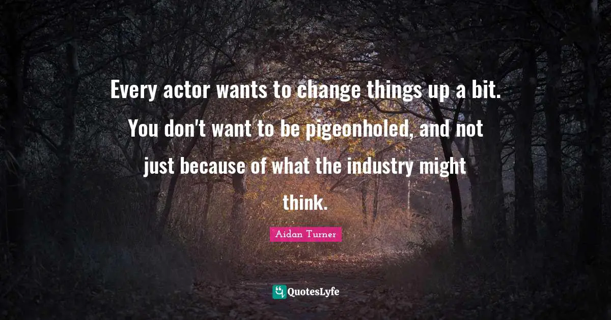 Every actor wants to change things up a bit. You don't want to be pigeonholed, and not just because of what the industry might think.