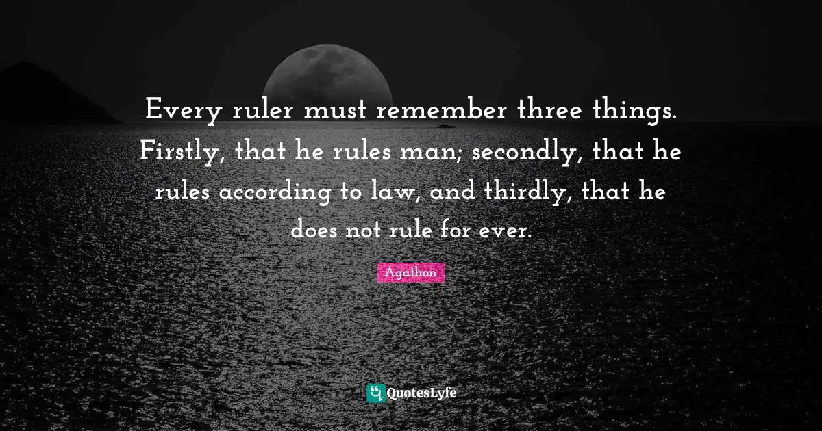 Every ruler must remember three things. Firstly, that he rules man; secondly, that he rules according to law, and thirdly, that he does not rule for ever.