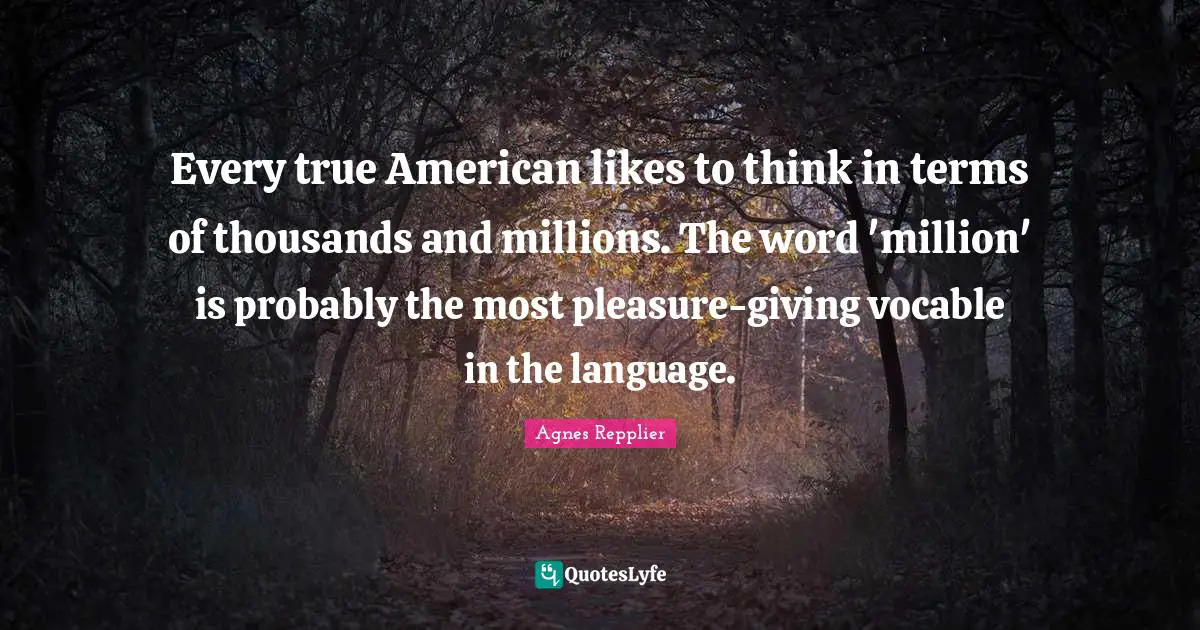 Every true American likes to think in terms of thousands and millions. The word 'million' is probably the most pleasure-giving vocable in the language.