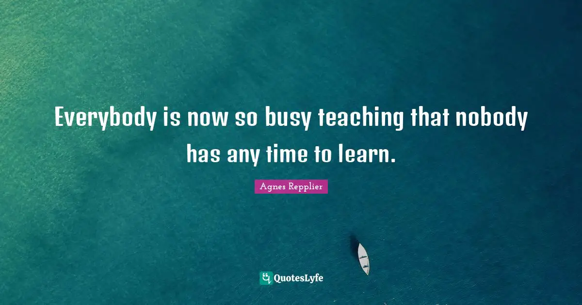 Everybody is now so busy teaching that nobody has any time to learn.
