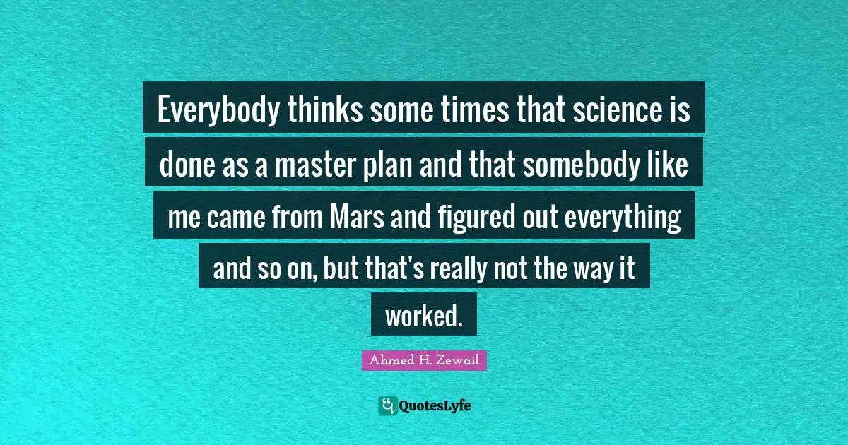 Like Me Quotes: "Everybody thinks some times that science is done as a master plan and that somebody like me came from Mars and figured out everything and so on, but that's really not the way it worked."