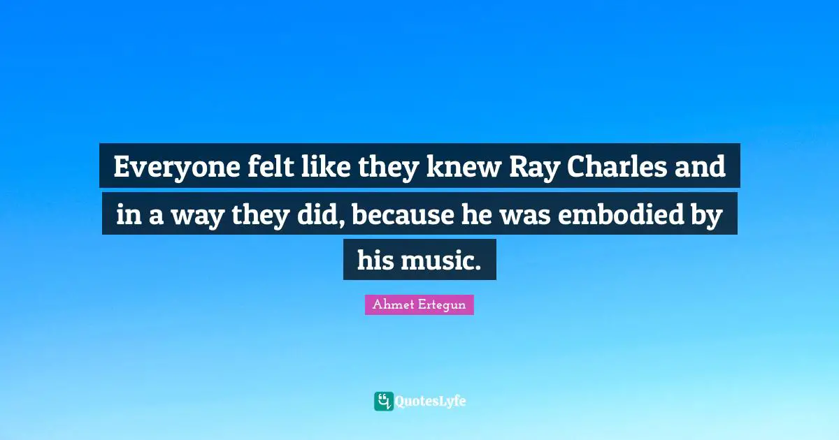 Everyone felt like they knew Ray Charles and in a way they did, because he was embodied by his music.