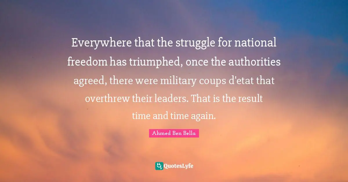 Everywhere that the struggle for national freedom has triumphed, once the authorities agreed, there were military coups d'etat that overthrew their leaders. That is the result time and time again.