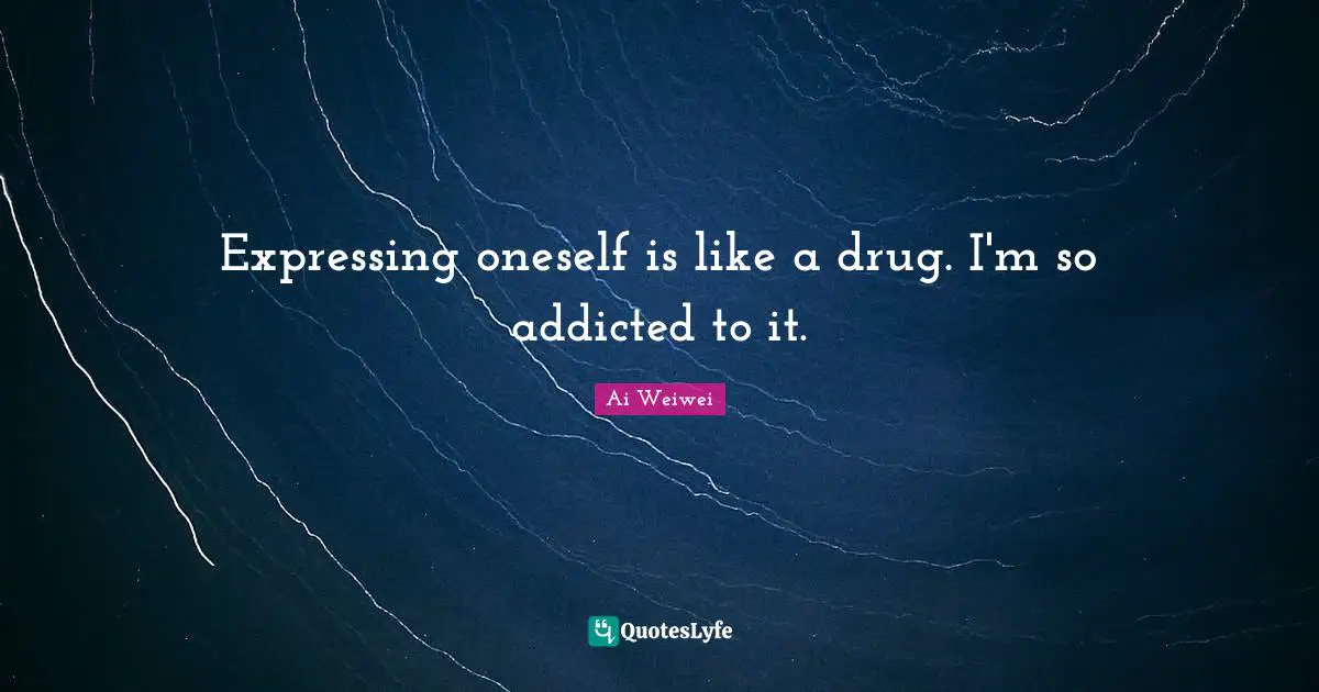 Expressing oneself is like a drug. I'm so addicted to it.