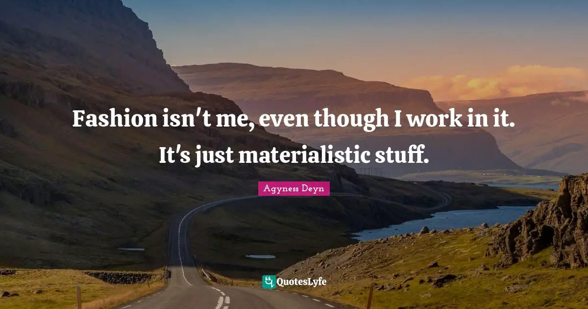 Fashion isn't me, even though I work in it. It's just materialistic stuff.