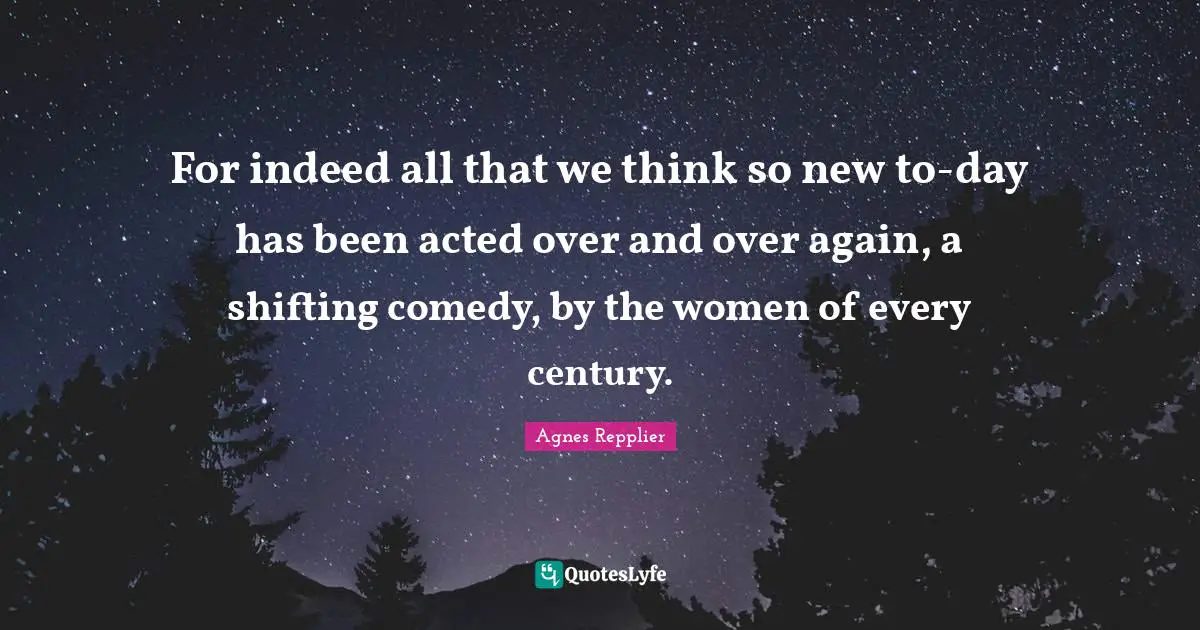 For indeed all that we think so new to-day has been acted over and over again, a shifting comedy, by the women of every century.