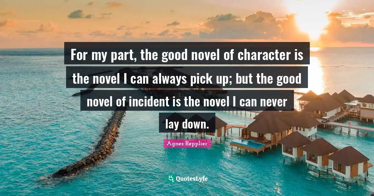 For my part, the good novel of character is the novel I can always pick up; but the good novel of incident is the novel I can never lay down.